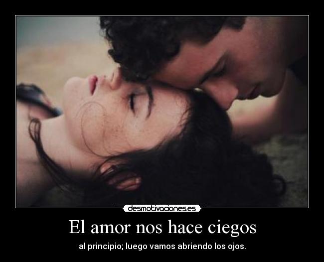El amor nos hace ciegos - al principio; luego vamos abriendo los ojos.