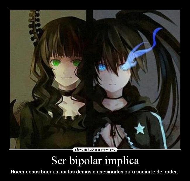 Ser bipolar implica - Hacer cosas buenas por los demas o asesinarlos para saciarte de poder.-