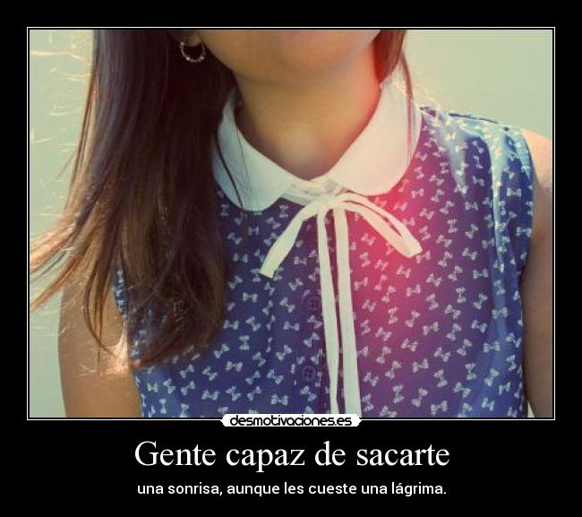 Gente capaz de sacarte - una sonrisa, aunque les cueste una lágrima.