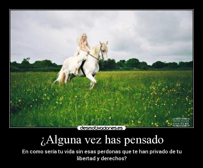 ¿Alguna vez has pensado - En como sería tu vida sin esas perdonas que te han privado de tu libertad y derechos?