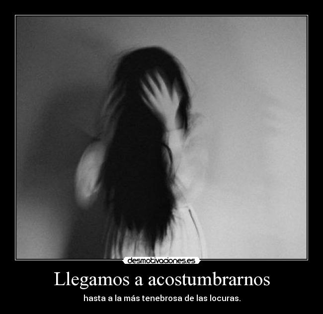 Llegamos a acostumbrarnos - hasta a la más tenebrosa de las locuras.