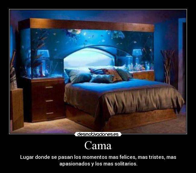 Cama - Lugar donde se pasan los momentos mas felices, mas tristes, mas
apasionados y los mas solitarios.