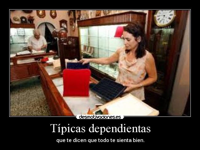 Típicas dependientas - que te dicen que todo te sienta bien.