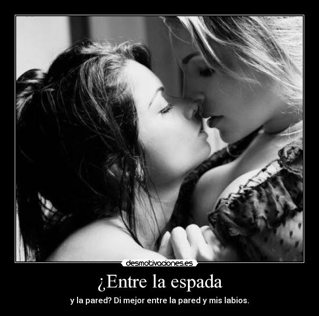 ¿Entre la espada - y la pared? Di mejor entre la pared y mis labios.