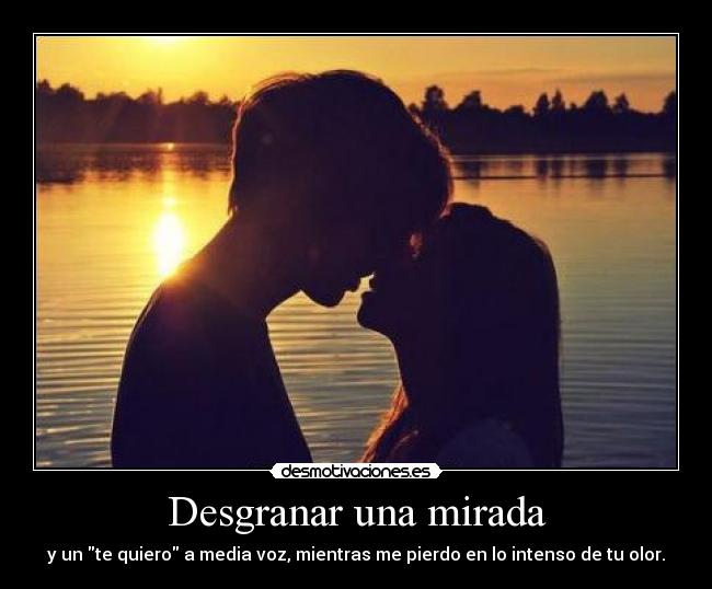 Desgranar una mirada - y un te quiero a media voz, mientras me pierdo en lo intenso de tu olor.