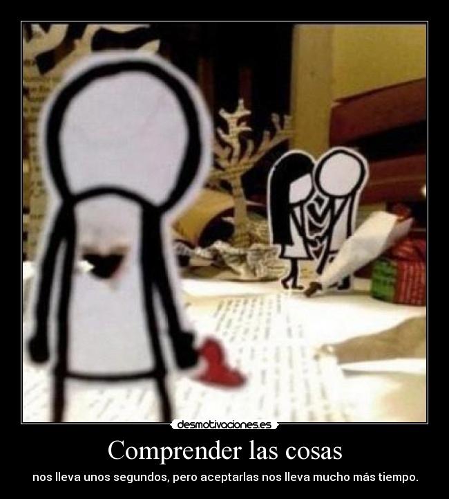 Comprender las cosas - nos lleva unos segundos, pero aceptarlas nos lleva mucho más tiempo.