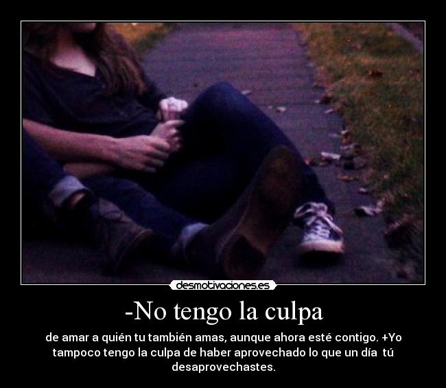 -No tengo la culpa - de amar a quién tu también amas, aunque ahora esté contigo. +Yo
tampoco tengo la culpa de haber aprovechado lo que un día tú
desaprovechastes.
