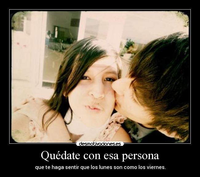 Quédate con esa persona - que te haga sentir que los lunes son como los viernes.