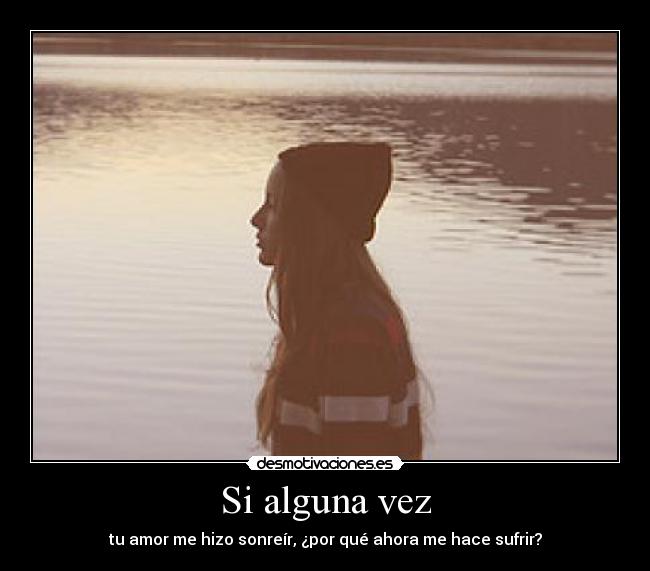 Si alguna vez - tu amor me hizo sonreír, ¿por qué ahora me hace sufrir?