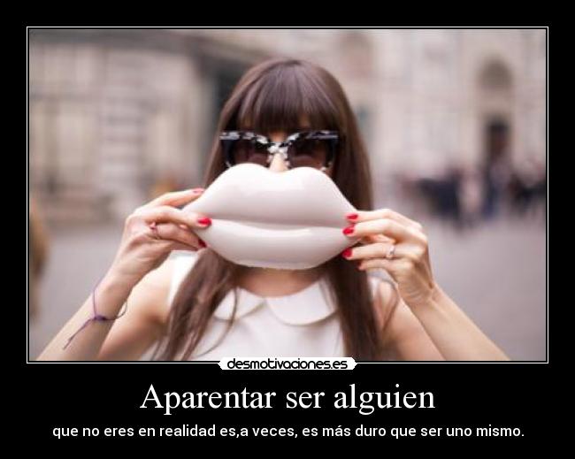 Aparentar ser alguien - que no eres en realidad es,a veces, es más duro que ser uno mismo.