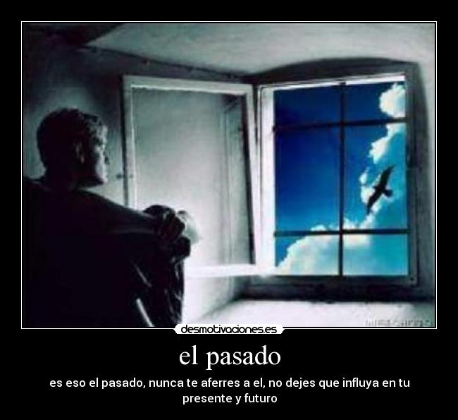 el pasado - es eso el pasado, nunca te aferres a el, no dejes que influya en tu presente y futuro