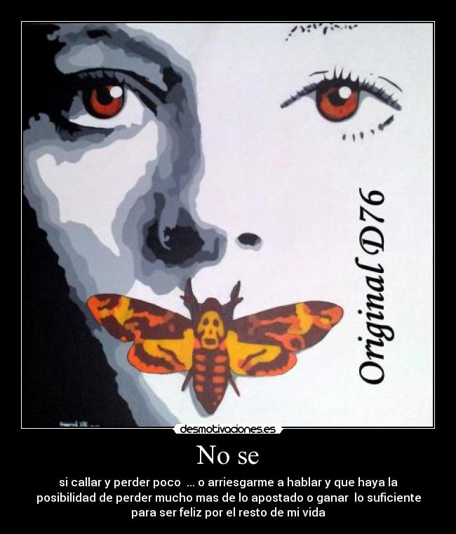 No se - si callar y perder poco ... o arriesgarme a hablar y que haya la
posibilidad de perder mucho mas de lo apostado o ganar lo suficiente
para ser feliz por el resto de mi vida