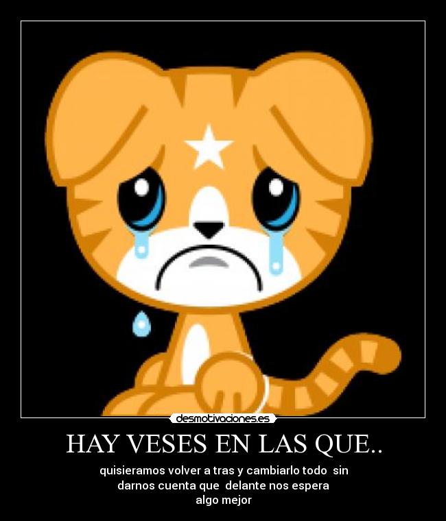 HAY VESES EN LAS QUE.. - quisieramos volver a tras y cambiarlo todo sin
darnos cuenta que delante nos espera
algo mejor