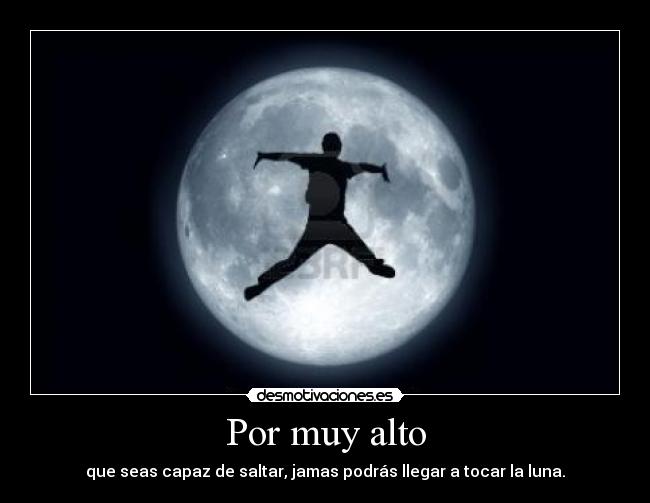 Por muy alto - que seas capaz de saltar, jamas podrás llegar a tocar la luna.