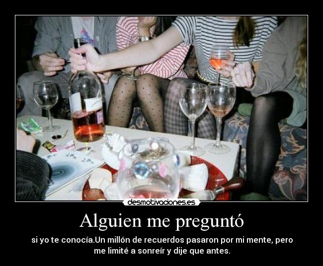 Alguien me preguntó - si yo te conocía.Un millón de recuerdos pasaron por mi mente, pero
me limité a sonreír y dije que antes.