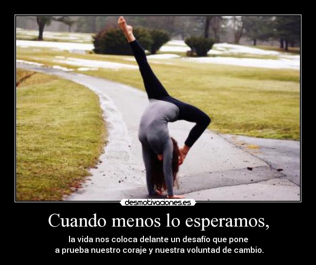 Cuando menos lo esperamos, - la vida nos coloca delante un desafío que pone
a prueba nuestro coraje y nuestra voluntad de cambio.