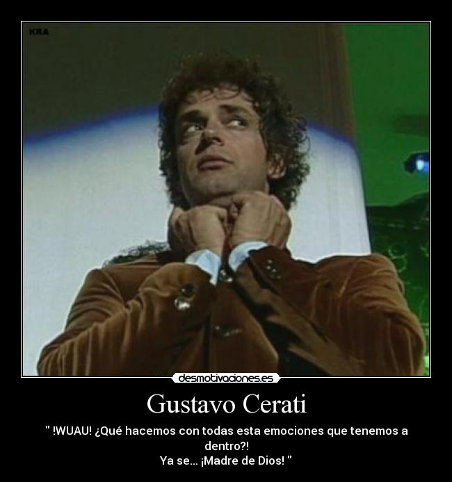 Gustavo Cerati -  !WUAU! ¿Qué hacemos con todas esta emociones que tenemos a dentro?!
Ya se... ¡Madre de Dios! 