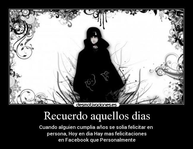 Recuerdo aquellos dias - Cuando alguien cumplia años se solia felicitar en 
persona, Hoy en dia Hay mas felicitaciones
en Facebook que Personalmente