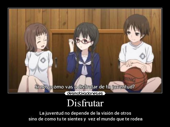 Disfrutar - La juventud no depende de la visión de otros
sino de como tu te sientes y vez el mundo que te rodea