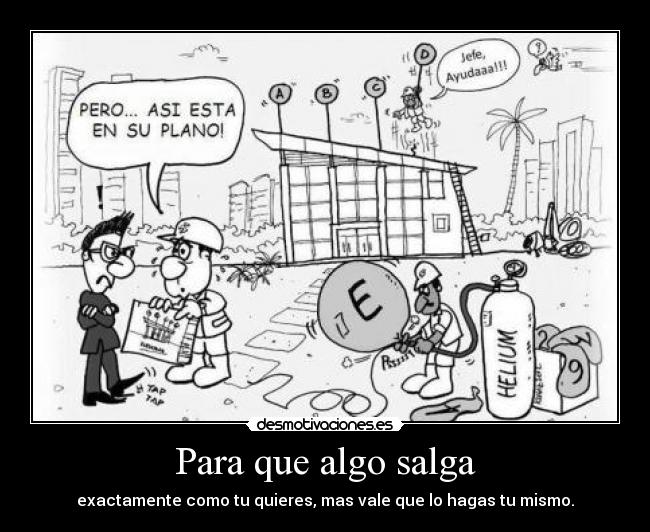 Para que algo salga - exactamente como tu quieres, mas vale que lo hagas tu mismo.