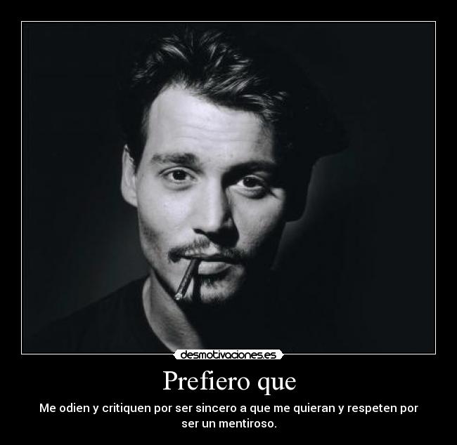 Prefiero que - Me odien y critiquen por ser sincero a que me quieran y respeten por
ser un mentiroso.