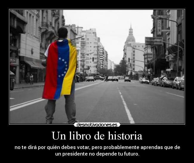 Un libro de historia - no te dirá por quién debes votar, pero probablemente aprendas que de
un presidente no depende tu futuro.