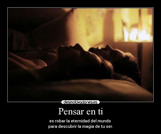 Pensar en ti - es robar la eternidad del mundo 
para descubrir la magia de tu ser.