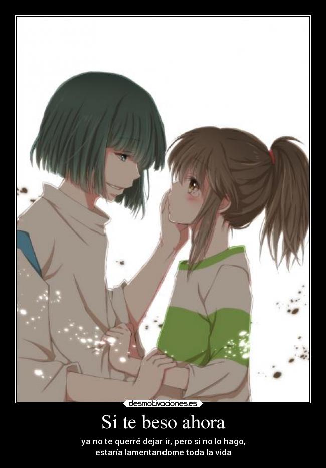 Si te beso ahora - ya no te querré dejar ir, pero si no lo hago,
estaría lamentandome toda la vida