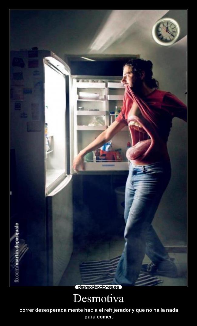 Desmotiva - correr desesperada mente hacia el refrijerador y que no halla nada para comer.