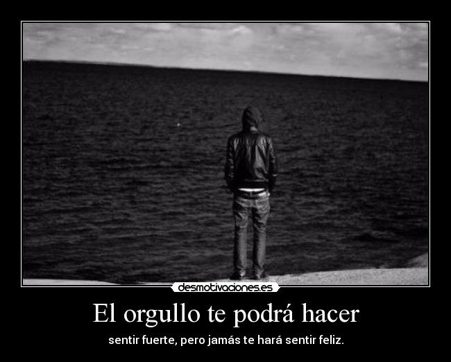El orgullo te podrá hacer - sentir fuerte, pero jamás te hará sentir feliz.