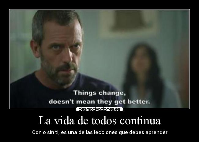 La vida de todos continua - Con o sin ti, es una de las lecciones que debes aprender