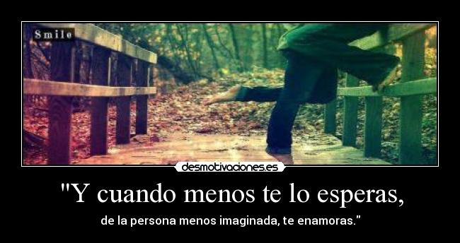 Y cuando menos te lo esperas, - de la persona menos imaginada, te enamoras.