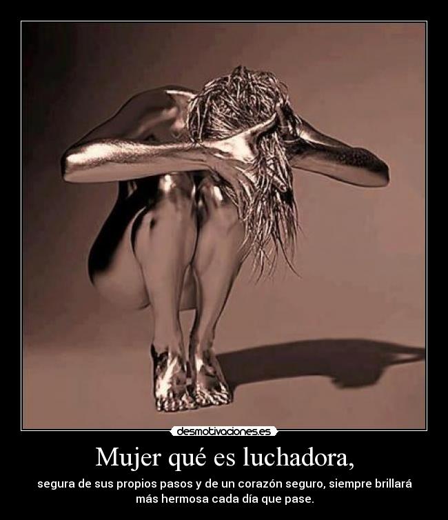 Mujer qué es luchadora, - segura de sus propios pasos y de un corazón seguro, siempre brillará
más hermosa cada día que pase.