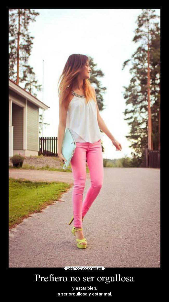 Prefiero no ser orgullosa - y estar bien,
a ser orgullosa y estar mal.
