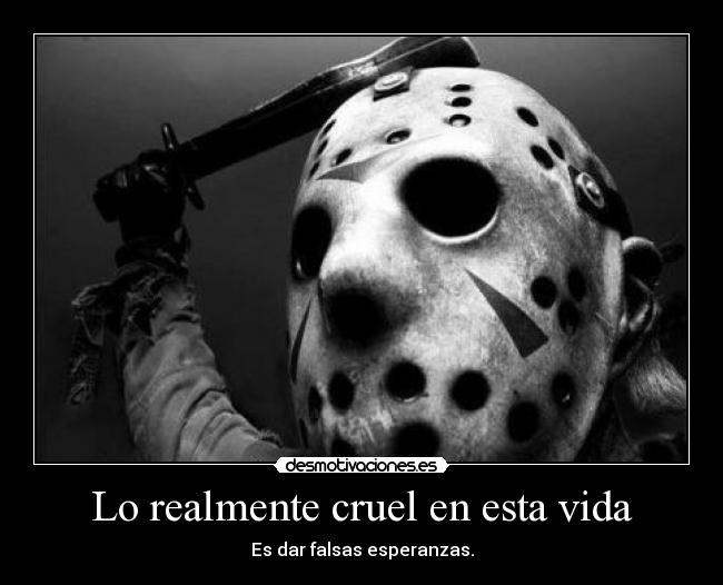 Lo realmente cruel en esta vida - Es dar falsas esperanzas.