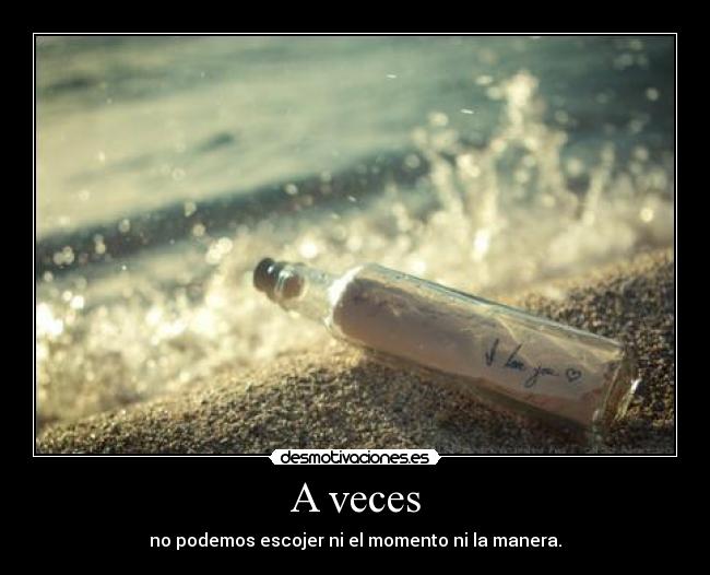 A veces - no podemos escojer ni el momento ni la manera.