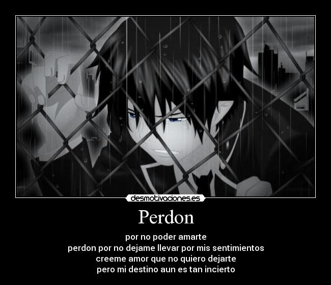 Perdon - por no poder amarte
perdon por no dejame llevar por mis sentimientos
creeme amor que no quiero dejarte
pero mi destino aun es tan incierto