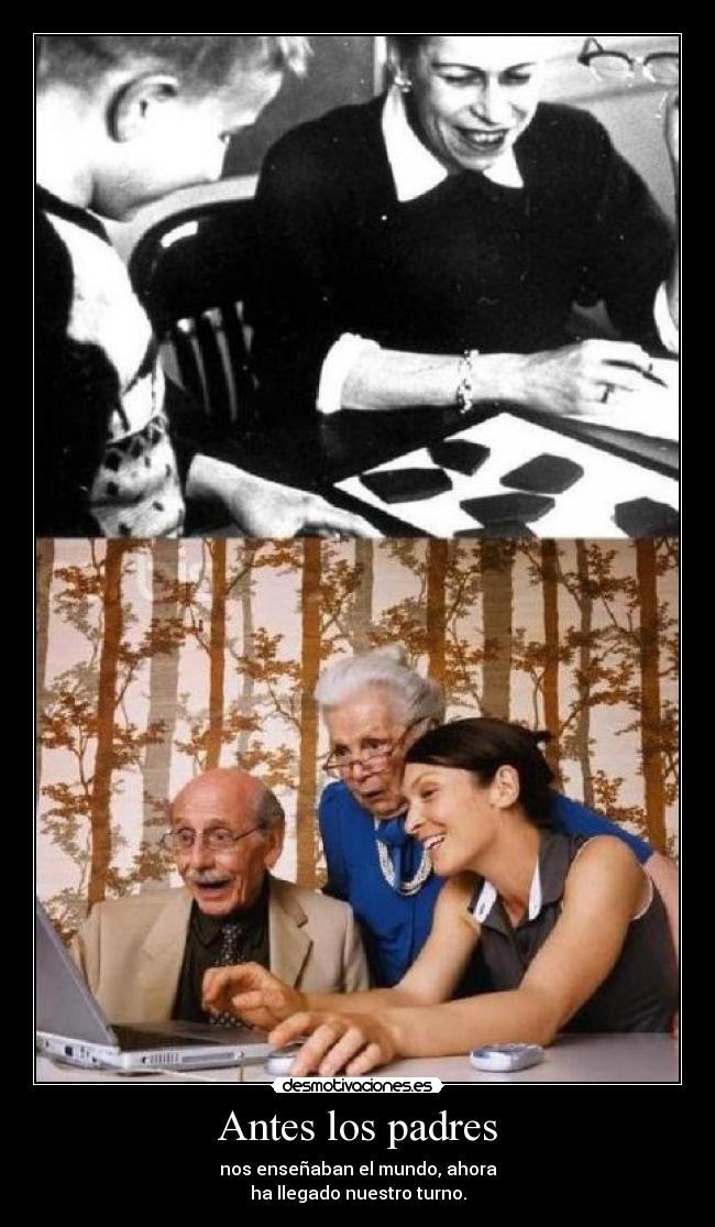 Antes los padres - nos enseñaban el mundo, ahora
ha llegado nuestro turno.