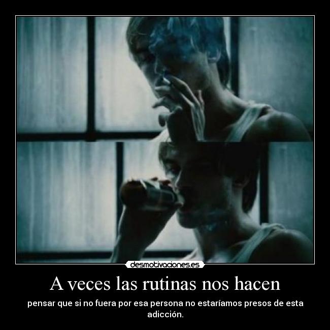A veces las rutinas nos hacen - pensar que si no fuera por esa persona no estaríamos presos de esta adicción.