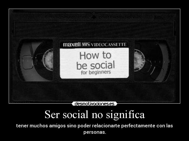 Ser social no significa - tener muchos amigos sino poder relacionarte perfectamente con las personas.