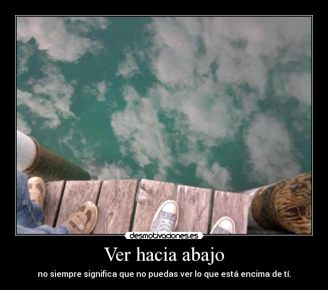 Ver hacia abajo - no siempre significa que no puedas ver lo que está encima de tí.