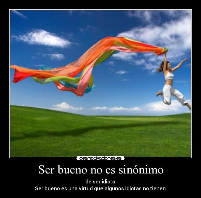 Ser bueno no es sinónimo - de ser idiota.
Ser bueno es una virtud que algunos idiotas no tienen.
