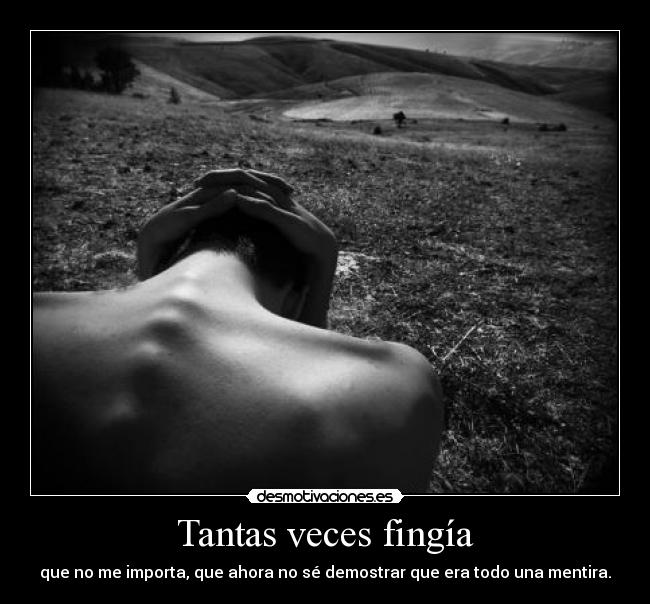 Tantas veces fingía - que no me importa, que ahora no sé demostrar que era todo una mentira.