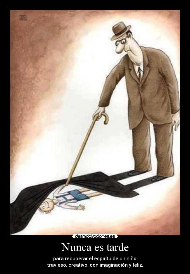 Nunca es tarde - para recuperar el espíritu de un niño:
travieso, creativo, con imaginación y feliz.
