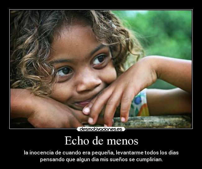 Echo de menos - la inocencia de cuando era pequeña, levantarme todos los dias
pensando que algun dia mis sueños se cumplirian.