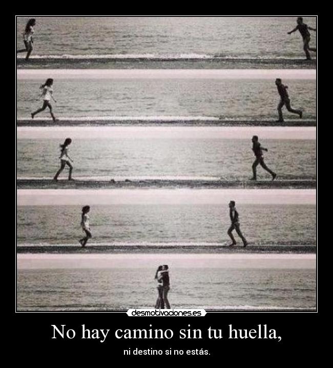 No hay camino sin tu huella, - ni destino si no estás.