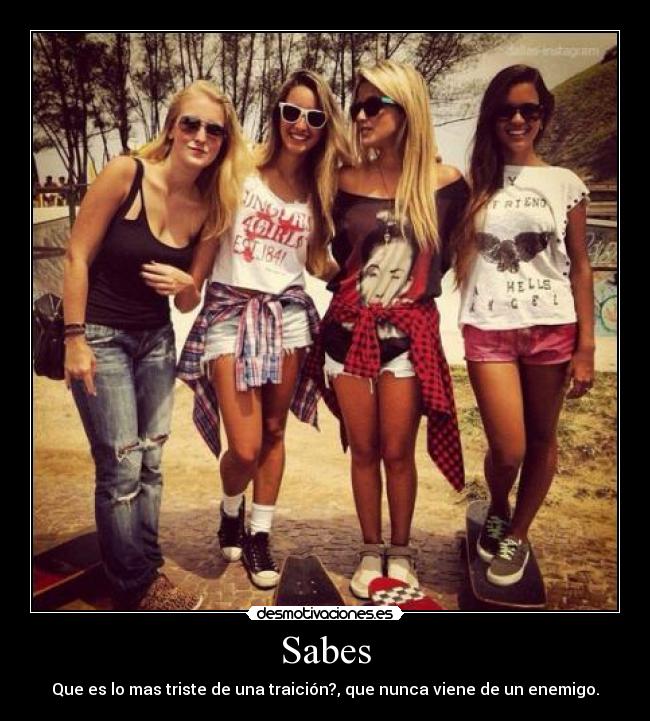 Sabes - Que es lo mas triste de una traición?, que nunca viene de un enemigo.