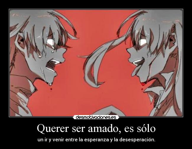 Querer ser amado, es sólo - un ir y venir entre la esperanza y la desesperación.