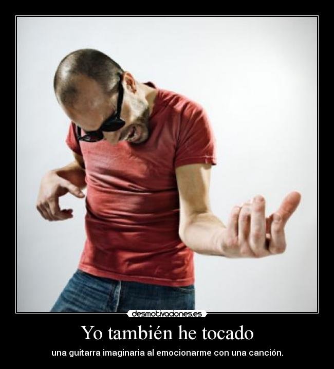 Yo también he tocado - una guitarra imaginaria al emocionarme con una canción.