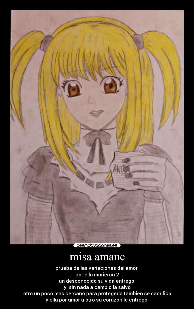misa amane - prueba de las variaciones del amor 
por ella murieron 2
un desconocido su vida entrego 
y  sin nada a cambio la salvo
otro un poco más cercano para protegerla también se sacrifico
y ella por amor a otro su corazón le entrego.